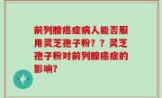 前列腺癌症病人能否服用灵芝孢子粉？？灵芝孢子粉对前列腺癌症的影响？