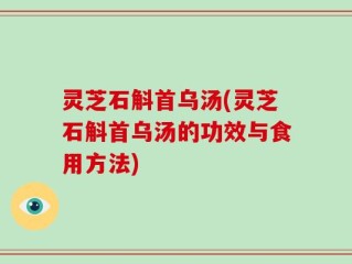 灵芝石斛首乌汤(灵芝石斛首乌汤的功效与食用方法)