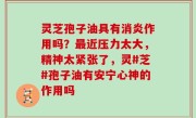 灵芝孢子油具有消炎作用吗？最近压力太大，精神太紧张了，灵#芝#孢子油有安宁心神的作用吗