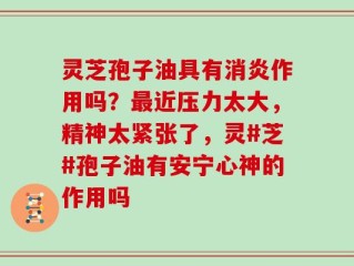 灵芝孢子油具有消炎作用吗？最近压力太大，精神太紧张了，灵#芝#孢子油有安宁心神的作用吗