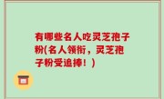 有哪些名人吃灵芝孢子粉(名人领衔，灵芝孢子粉受追捧！)