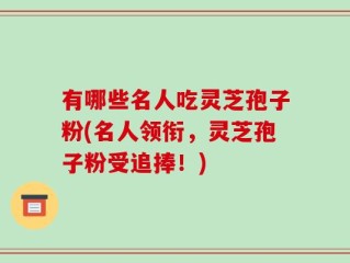 有哪些名人吃灵芝孢子粉(名人领衔，灵芝孢子粉受追捧！)