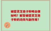 破壁灵芝孢子粉喝会便秘吗？解答破壁灵芝孢子粉的功效与副作用？