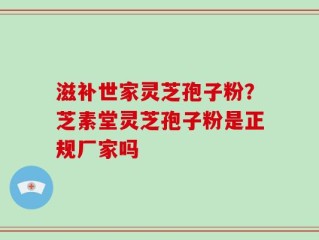 滋补世家灵芝孢子粉？芝素堂灵芝孢子粉是正规厂家吗