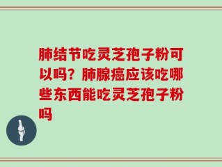 肺结节吃灵芝孢子粉可以吗？肺腺癌应该吃哪些东西能吃灵芝孢子粉吗