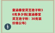 童涵春堂灵芝孢子粉30克多少钱(童涵春堂灵芝孢子粉：30克装价格公布)