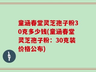 童涵春堂灵芝孢子粉30克多少钱(童涵春堂灵芝孢子粉：30克装价格公布)