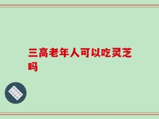 三高老年人可以吃灵芝吗