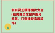 和田灵芝摆件图片大全(精美田灵芝摆件图片欣赏，打造独特家居装饰)