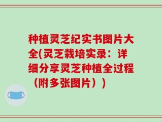 种植灵芝纪实书图片大全(灵芝栽培实录：详细分享灵芝种植全过程（附多张图片）)