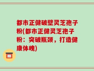 都市正健破壁灵芝孢子粉(都市正健灵芝孢子粉：突破瓶颈，打造健康体魄)