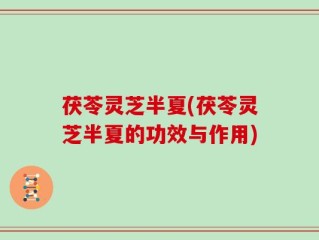 茯苓灵芝半夏(茯苓灵芝半夏的功效与作用)