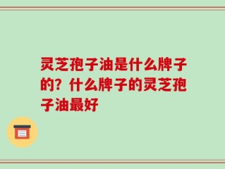 灵芝孢子油是什么牌子的？什么牌子的灵芝孢子油最好