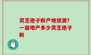 灵芝孢子粉产地货源？一亩地产多少灵芝孢子粉