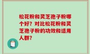 松花粉和灵芝孢子粉哪个好？对比松花粉和灵芝孢子粉的功效和适用人群？