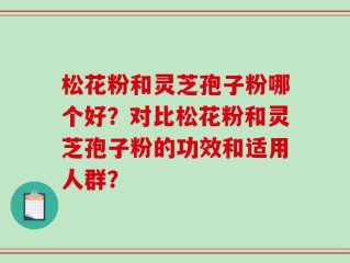 松花粉和灵芝孢子粉哪个好？对比松花粉和灵芝孢子粉的功效和适用人群？