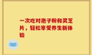 一次吃对孢子粉和灵芝片，轻松享受养生新体验