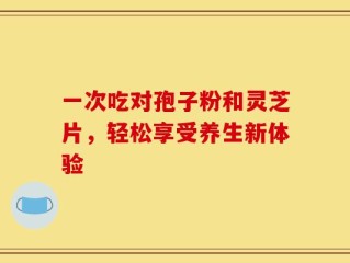 一次吃对孢子粉和灵芝片，轻松享受养生新体验
