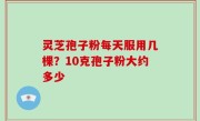 灵芝孢子粉每天服用几棵？10克孢子粉大约多少