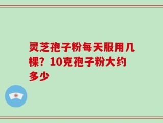 灵芝孢子粉每天服用几棵？10克孢子粉大约多少