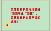 灵芝和石斛怎样泡酒好(泡酒不止“酒花”，灵芝和石斛也是不错的选择！)