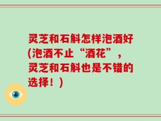 灵芝和石斛怎样泡酒好(泡酒不止“酒花”，灵芝和石斛也是不错的选择！)