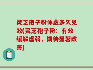 灵芝孢子粉体虚多久见效(灵芝孢子粉：有效缓解虚弱，期待显著改善)