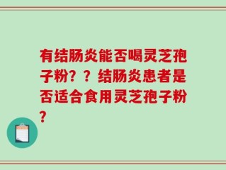 有结肠炎能否喝灵芝孢子粉？？结肠炎患者是否适合食用灵芝孢子粉？