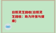 日照灵芝回收(日照灵芝回收：助力环保与健康)