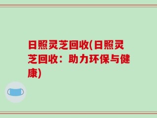 日照灵芝回收(日照灵芝回收：助力环保与健康)