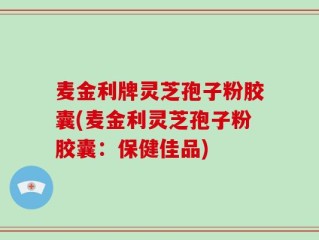 麦金利牌灵芝孢子粉胶囊(麦金利灵芝孢子粉胶囊：保健佳品)