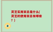 灵芝实用禁忌是什么(灵芝的使用禁忌有哪些？)