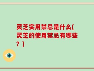 灵芝实用禁忌是什么(灵芝的使用禁忌有哪些？)