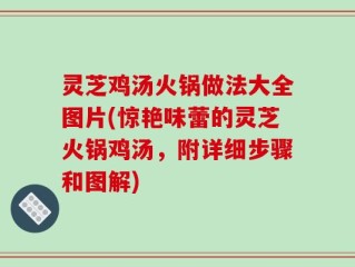 灵芝鸡汤火锅做法大全图片(惊艳味蕾的灵芝火锅鸡汤，附详细步骤和图解)