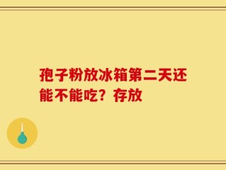 孢子粉放冰箱第二天还能不能吃？存放