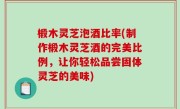 椴木灵芝泡酒比率(制作椴木灵芝酒的完美比例，让你轻松品尝固体灵芝的美味)