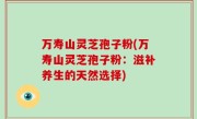 万寿山灵芝孢子粉(万寿山灵芝孢子粉：滋补养生的天然选择)