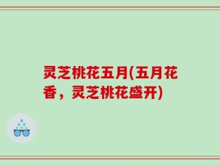 灵芝桃花五月(五月花香，灵芝桃花盛开)