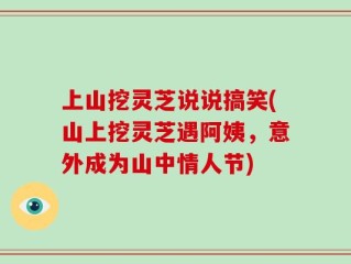 上山挖灵芝说说搞笑(山上挖灵芝遇阿姨，意外成为山中情人节)