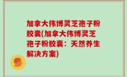加拿大伟博灵芝孢子粉胶囊(加拿大伟博灵芝孢子粉胶囊：天然养生解决方案)