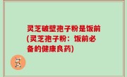 灵芝破壁孢子粉是饭前(灵芝孢子粉：饭前必备的健康良药)