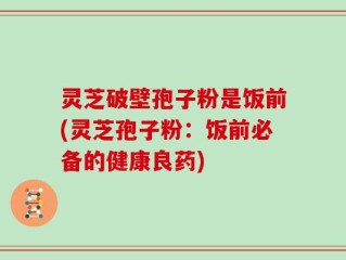 灵芝破壁孢子粉是饭前(灵芝孢子粉：饭前必备的健康良药)