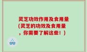 灵芝功效作用及食用量(灵芝的功效及食用量，你需要了解这些！)