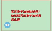 灵芝孢子油抹脸好吗？仙芝楼灵芝孢子油效果怎么样