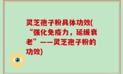 灵芝孢子粉具体功效(“强化免疫力，延缓衰老”——灵芝孢子粉的功效)