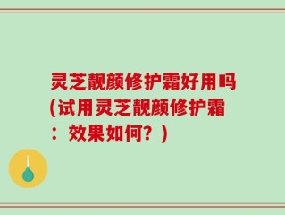 灵芝靓颜修护霜好用吗(试用灵芝靓颜修护霜：效果如何？)