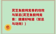 灵芝鱼胶炖龙骨的功效与禁忌(灵芝鱼胶炖龙骨：健康好味道（禁忌与功效）)