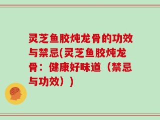 灵芝鱼胶炖龙骨的功效与禁忌(灵芝鱼胶炖龙骨：健康好味道（禁忌与功效）)