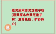 嘉灵原木赤灵芝孢子粉(嘉灵原木赤灵芝孢子粉：滋养免疫，护舒身心)