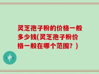 灵芝孢子粉的价格一般多少钱(灵芝孢子粉价格一般在哪个范围？)